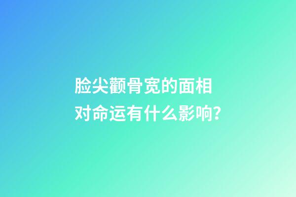 脸尖颧骨宽的面相 对命运有什么影响？